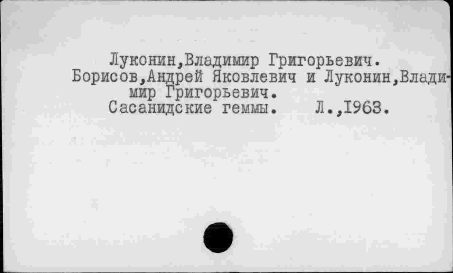 ﻿Луконин,Владимир Григорьевич.
Борисов,Андрей Яковлевич и Луконин,Владимир Григорьевич.
Сасанидские геммы. Л.,1963.